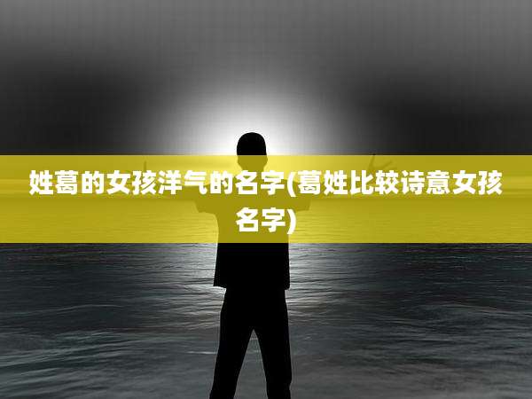 姓葛的女孩洋气的名字(葛姓比较诗意女孩名字)
