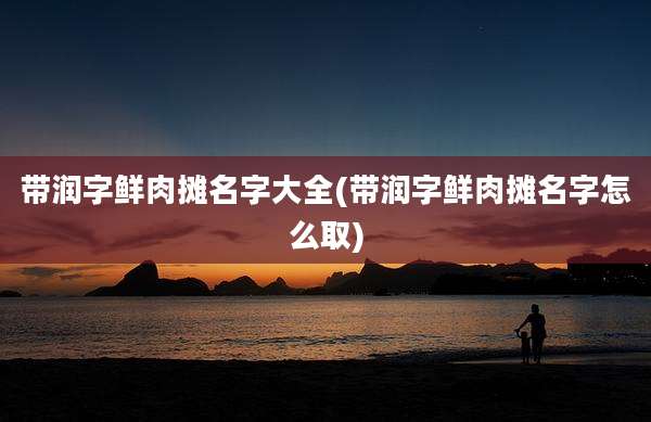 带润字鲜肉摊名字大全(带润字鲜肉摊名字怎么取)
