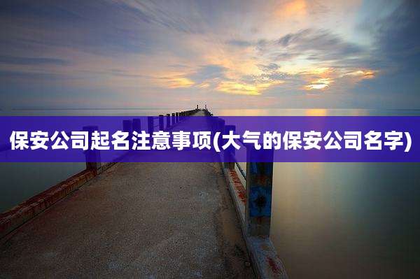 保安公司起名注意事项(大气的保安公司名字)