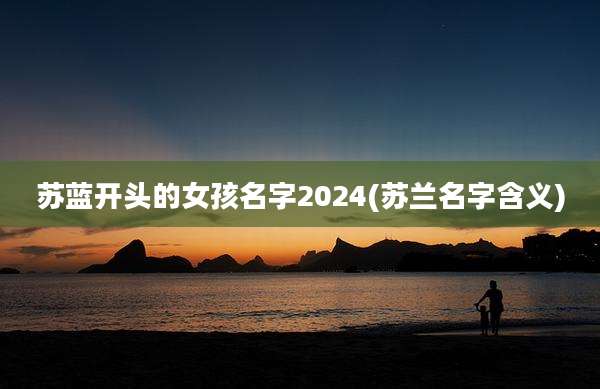 苏蓝开头的女孩名字2024(苏兰名字含义)