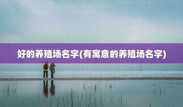 好的养殖场名字(有寓意的养殖场名字)