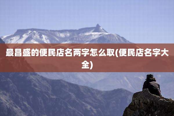 最昌盛的便民店名两字怎么取(便民店名字大全)