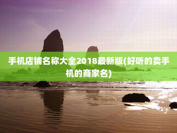 手机店铺名称大全2018最新版(好听的卖手机的商家名)