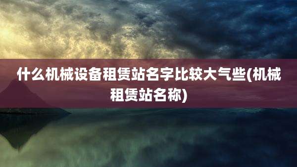 什么机械设备租赁站名字比较大气些(机械租赁站名称)