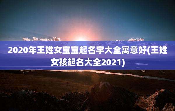 2020年王姓女宝宝起名字大全寓意好(王姓女孩起名大全2021)
