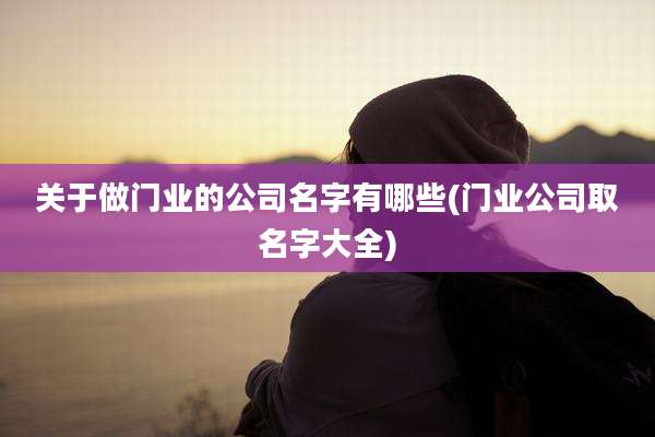 关于做门业的公司名字有哪些(门业公司取名字大全)