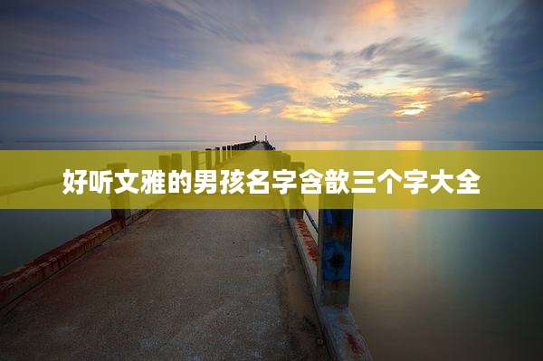 好听文雅的男孩名字含歆三个字大全
