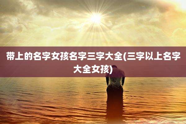带上的名字女孩名字三字大全(三字以上名字大全女孩)