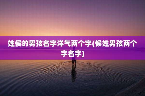 姓侯的男孩名字洋气两个字(候姓男孩两个字名字)