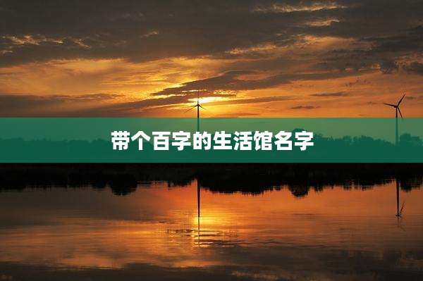 带个百字的生活馆名字