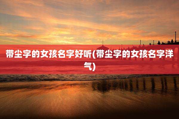带尘字的女孩名字好听(带尘字的女孩名字洋气)