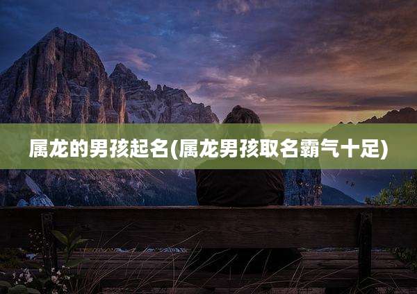属龙的男孩起名(属龙男孩取名霸气十足)