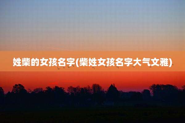 姓柴的女孩名字(柴姓女孩名字大气文雅)