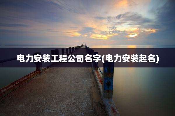 电力安装工程公司名字(电力安装起名)