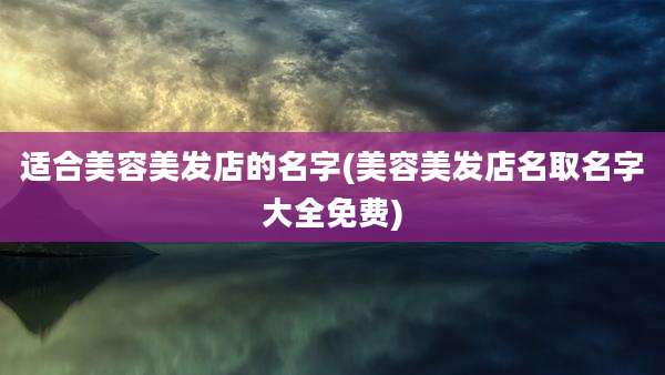 适合美容美发店的名字(美容美发店名取名字大全免费)