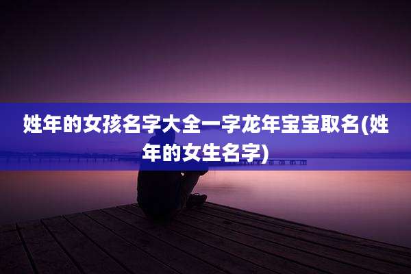 姓年的女孩名字大全一字龙年宝宝取名(姓年的女生名字)