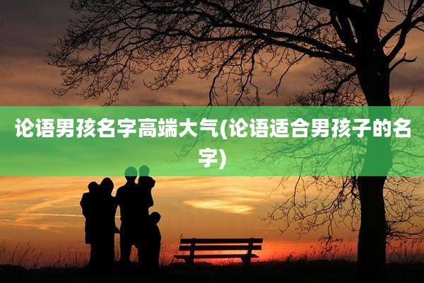 论语男孩名字高端大气(论语适合男孩子的名字)