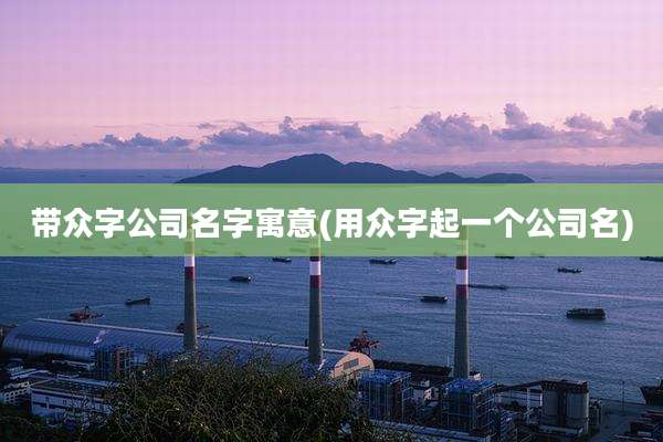 带众字公司名字寓意(用众字起一个公司名)