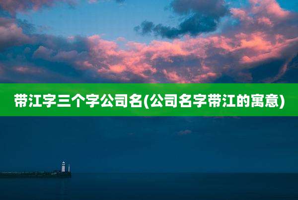 带江字三个字公司名(公司名字带江的寓意)