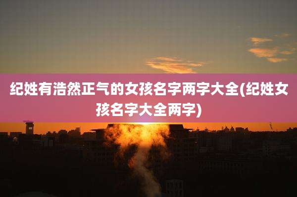纪姓有浩然正气的女孩名字两字大全(纪姓女孩名字大全两字)