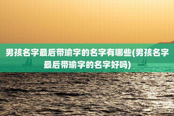 男孩名字最后带瑜字的名字有哪些(男孩名字最后带瑜字的名字好吗)
