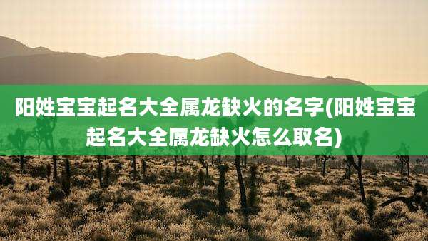 阳姓宝宝起名大全属龙缺火的名字(阳姓宝宝起名大全属龙缺火怎么取名)