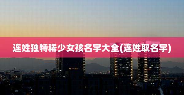 连姓独特稀少女孩名字大全(连姓取名字)