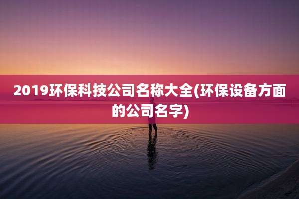 2019环保科技公司名称大全(环保设备方面的公司名字)