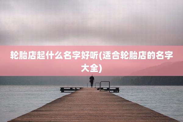 轮胎店起什么名字好听(适合轮胎店的名字大全)