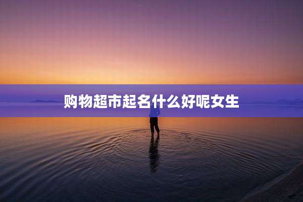 购物超市起名什么好呢女生