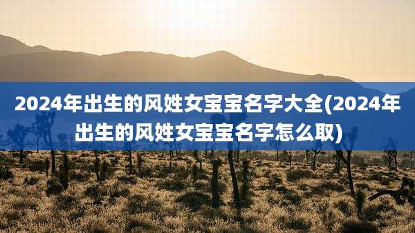 2024年出生的风姓女宝宝名字大全(2024年出生的风姓女宝宝名字怎么取)