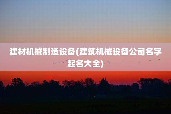 建材机械制造设备(建筑机械设备公司名字起名大全)
