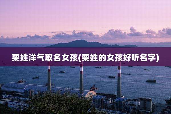 栗姓洋气取名女孩(栗姓的女孩好听名字)