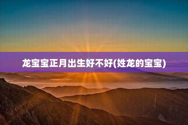 龙宝宝正月出生好不好(姓龙的宝宝)