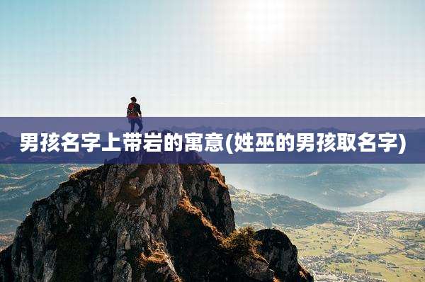 男孩名字上带岩的寓意(姓巫的男孩取名字)