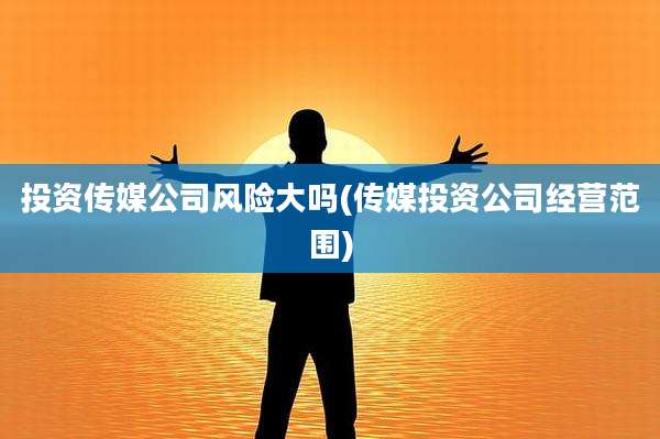 投资传媒公司风险大吗(传媒投资公司经营范围)