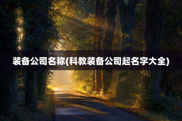 装备公司名称(科教装备公司起名字大全)