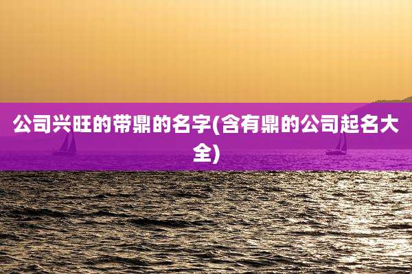 公司兴旺的带鼎的名字(含有鼎的公司起名大全)
