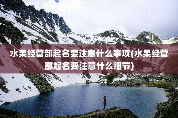 水果经营部起名要注意什么事项(水果经营部起名要注意什么细节)