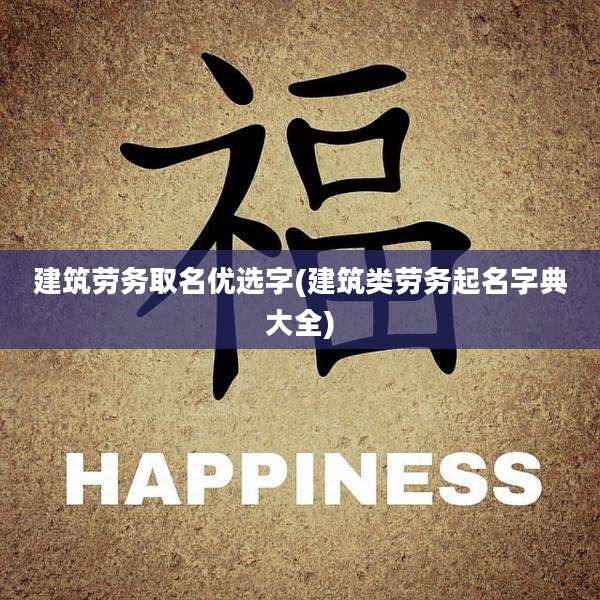 建筑劳务取名优选字(建筑类劳务起名字典大全)