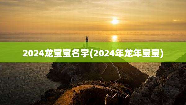 2024龙宝宝名字(2024年龙年宝宝)