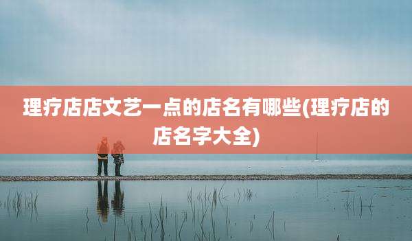 理疗店店文艺一点的店名有哪些(理疗店的店名字大全)