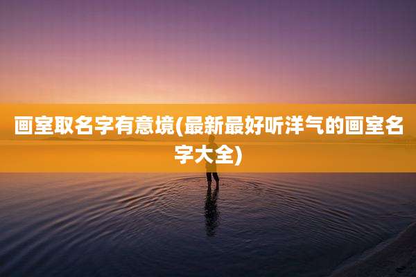 画室取名字有意境(最新最好听洋气的画室名字大全)