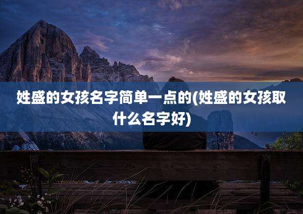 姓盛的女孩名字简单一点的(姓盛的女孩取什么名字好)