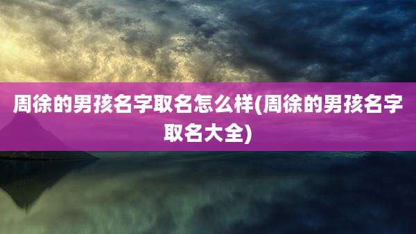 周徐的男孩名字取名怎么样(周徐的男孩名字取名大全)