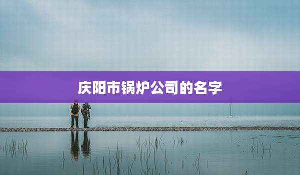 庆阳市锅炉公司的名字