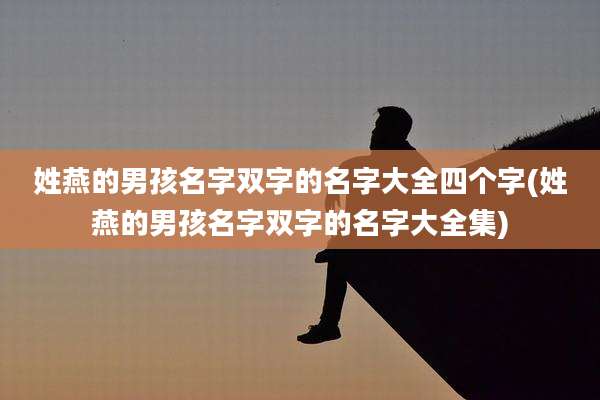 姓燕的男孩名字双字的名字大全四个字(姓燕的男孩名字双字的名字大全集)