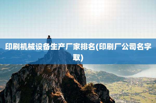 印刷机械设备生产厂家排名(印刷厂公司名字取)