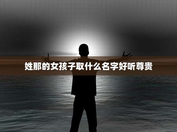 姓那的女孩子取什么名字好听尊贵