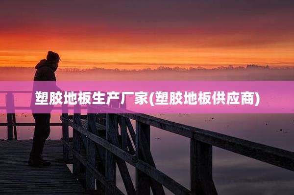 塑胶地板生产厂家(塑胶地板供应商)